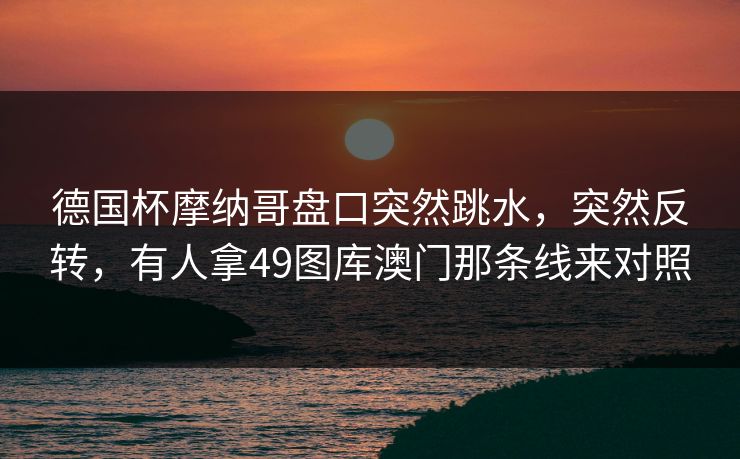 德国杯摩纳哥盘口突然跳水，突然反转，有人拿49图库澳门那条线来对照